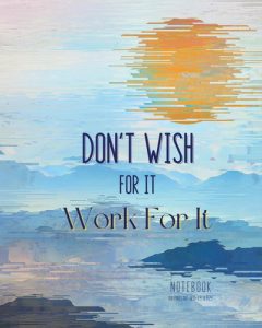 Notebook: Don't Wish For It - Work For It